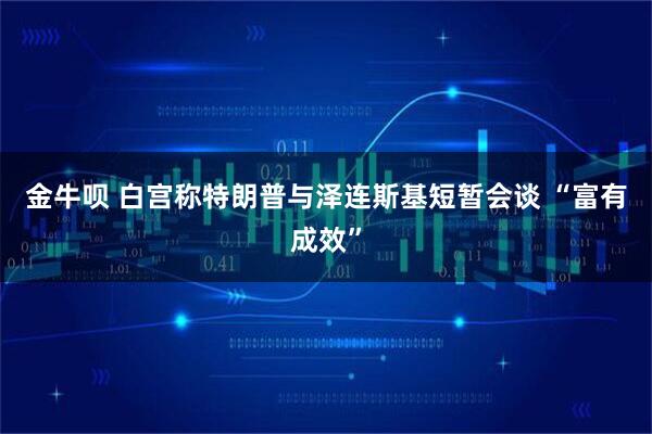 金牛呗 白宫称特朗普与泽连斯基短暂会谈 “富有成效”