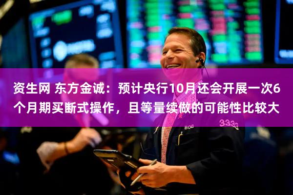 资生网 东方金诚：预计央行10月还会开展一次6个月期买断式操作，且等量续做的可能性比较大