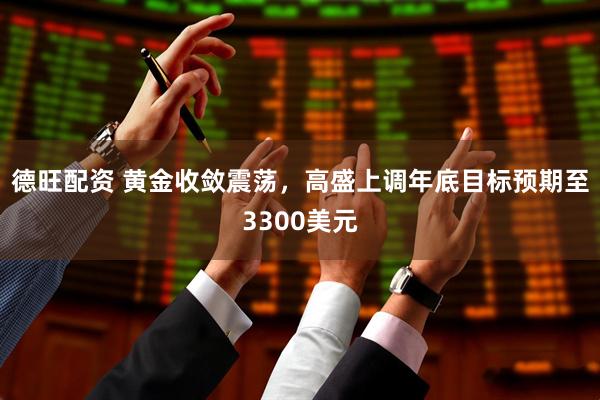 德旺配资 黄金收敛震荡，高盛上调年底目标预期至3300美元
