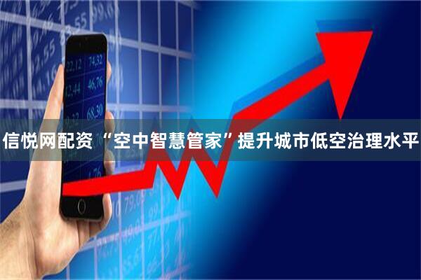 信悦网配资 “空中智慧管家”提升城市低空治理水平