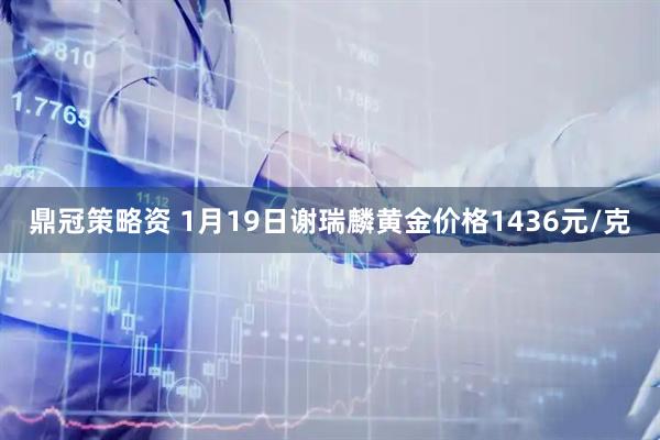 鼎冠策略资 1月19日谢瑞麟黄金价格1436元/克