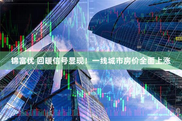锦富优 回暖信号显现！一线城市房价全面上涨