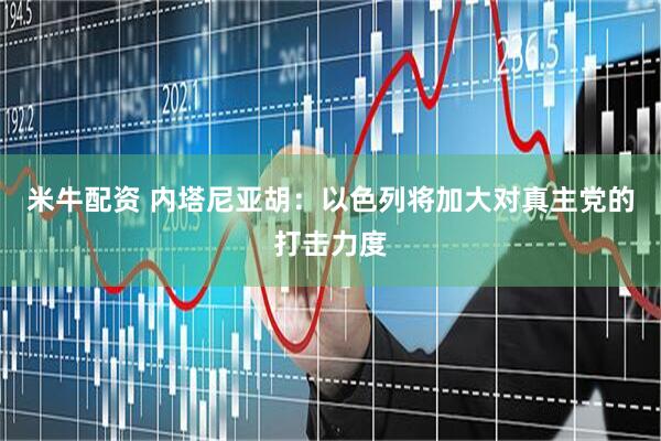 米牛配资 内塔尼亚胡：以色列将加大对真主党的打击力度