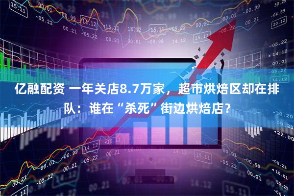 亿融配资 一年关店8.7万家，超市烘焙区却在排队：谁在“杀死”街边烘焙店？